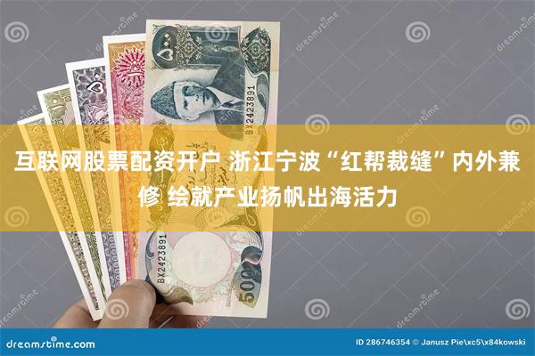 互联网股票配资开户 浙江宁波“红帮裁缝”内外兼修 绘就产业扬帆出海活力