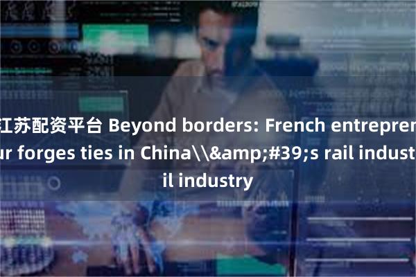 江苏配资平台 Beyond borders: French entrepreneur forges 