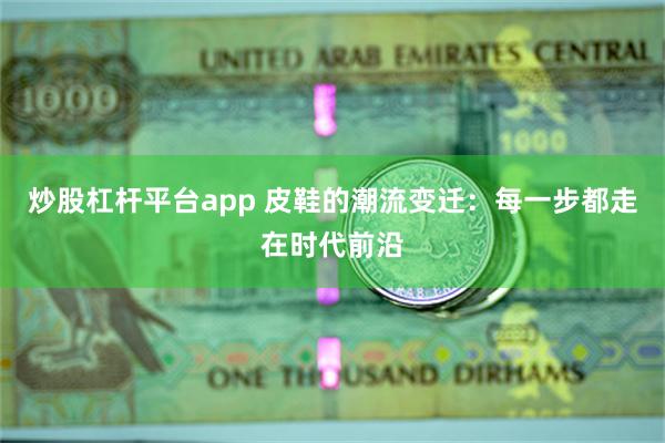 炒股杠杆平台app 皮鞋的潮流变迁：每一步都走在时代前沿