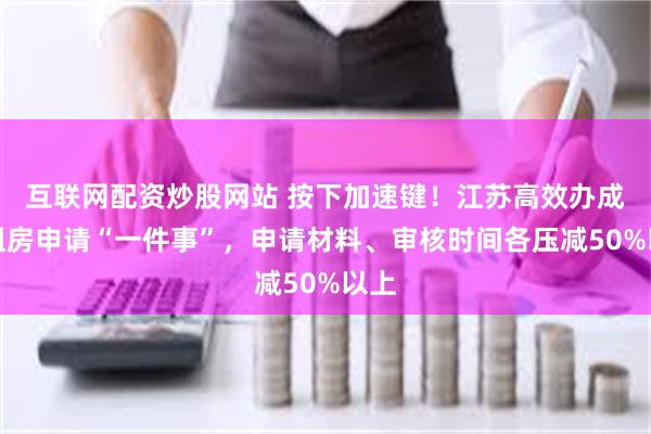 互联网配资炒股网站 按下加速键！江苏高效办成公租房申请“一件事”，申请材料、审核时间各压减50%以上