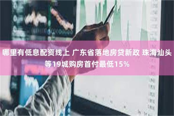 哪里有低息配资线上 广东省落地房贷新政 珠海汕头等19城购房首付最低15%