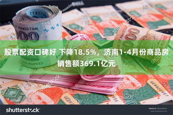 股票配资口碑好 下降18.5%，济南1-4月份商品房销售额369.1亿元