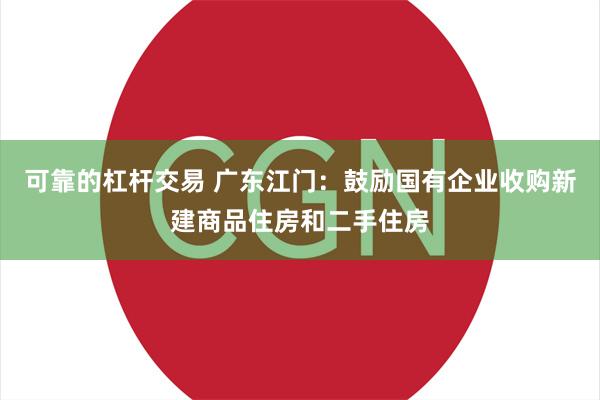 可靠的杠杆交易 广东江门：鼓励国有企业收购新建商品住房和二手住房