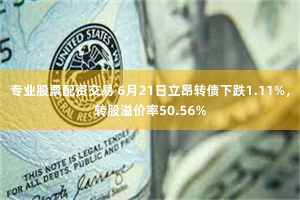 专业股票配资交易 6月21日立昂转债下跌1.11%，转股溢价率50.56%