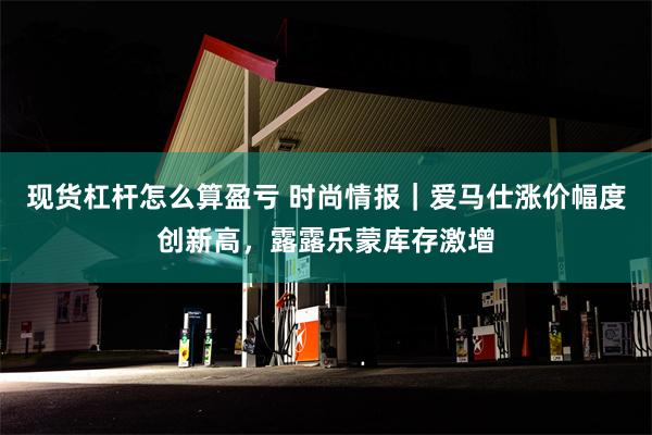 现货杠杆怎么算盈亏 时尚情报｜爱马仕涨价幅度创新高，露露乐蒙库存激增