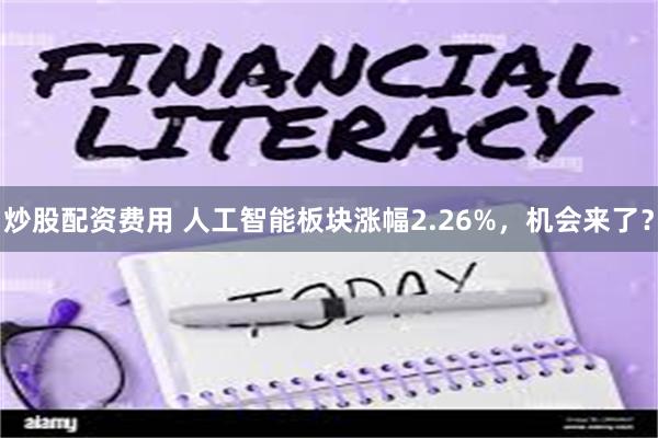 炒股配资费用 人工智能板块涨幅2.26%，机会来了？