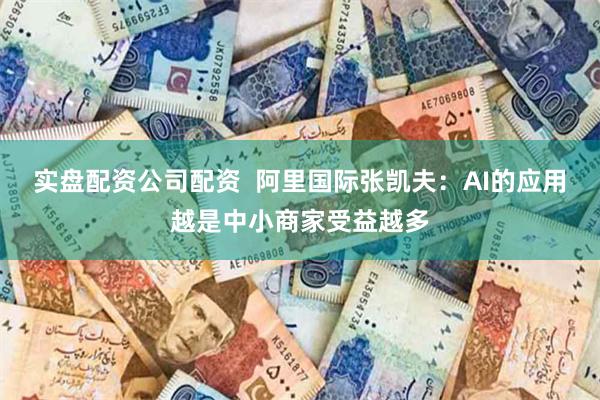 实盘配资公司配资  阿里国际张凯夫：AI的应用越是中小商家受益越多