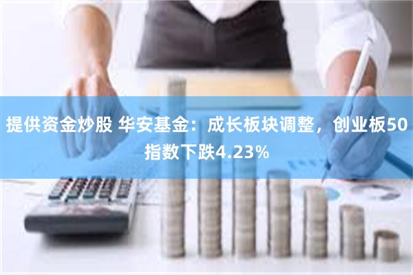 提供资金炒股 华安基金：成长板块调整，创业板50指数下跌4.23%