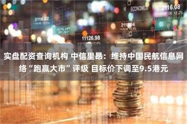 实盘配资查询机构 中信里昂：维持中国民航信息网络“跑赢大市”评级 目标价下调至9.5港元