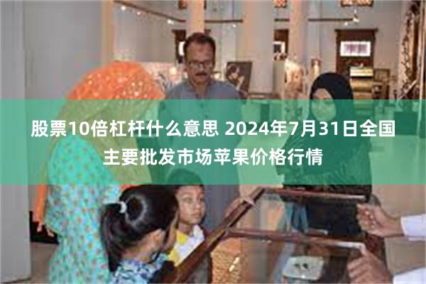 股票10倍杠杆什么意思 2024年7月31日全国主要批发市场苹果价格行情