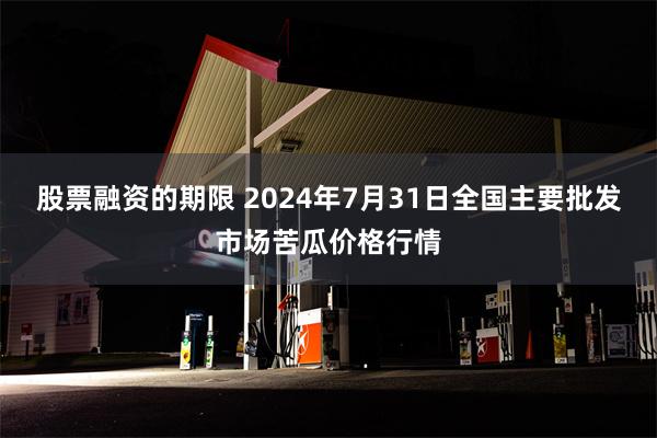 股票融资的期限 2024年7月31日全国主要批发市场苦瓜价格行情