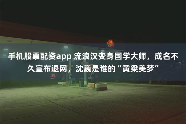 手机股票配资app 流浪汉变身国学大师，成名不久宣布退网，沈巍是谁的“黄粱美梦”