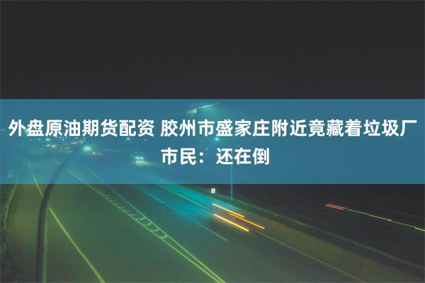 外盘原油期货配资 胶州市盛家庄附近竟藏着垃圾厂 市民：还在倒