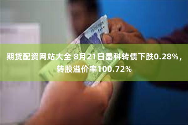 期货配资网站大全 8月21日晶科转债下跌0.28%，转股溢价率100.72%