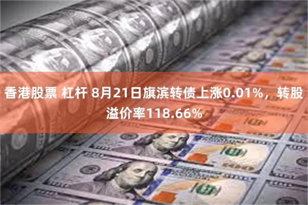 香港股票 杠杆 8月21日旗滨转债上涨0.01%，转股溢价率118.66%