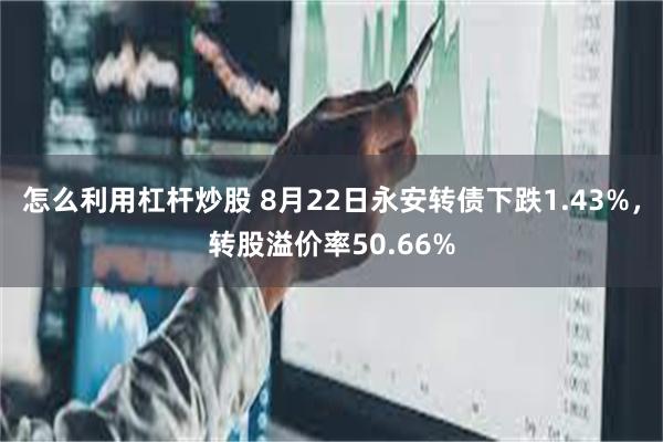 怎么利用杠杆炒股 8月22日永安转债下跌1.43%，转股溢价率50.66%