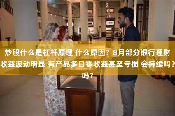 炒股什么是杠杆原理 什么原因？8月部分银行理财收益波动明显 有产品多日零收益甚至亏损 会持续吗？