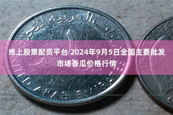 线上股票配资平台 2024年9月5日全国主要批发市场香瓜价格行情