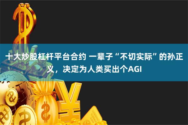 十大炒股杠杆平台合约 一辈子“不切实际”的孙正义，决定为人类买出个AGI