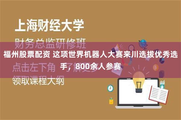 福州股票配资 这项世界机器人大赛来川选拔优秀选手，800余人参赛