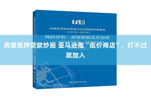 房屋抵押贷款炒股 亚马逊推“低价商店”，打不过就加入