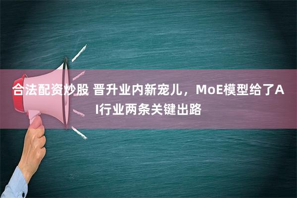 合法配资炒股 晋升业内新宠儿，MoE模型给了AI行业两条关键出路