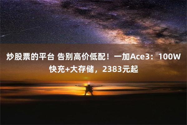 炒股票的平台 告别高价低配！一加Ace3：100W快充+大存储，2383元起