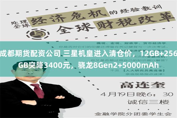 成都期货配资公司 三星机皇进入清仓价，12GB+256GB突降3400元，骁龙8Gen2+5000mAh