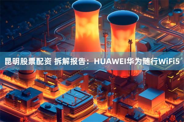 昆明股票配资 拆解报告：HUAWEI华为随行WiFi5