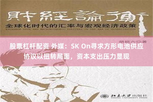 股票杠杆配资 外媒：SK On寻求方形电池供应协议以扭转局面，资本支出压力显现