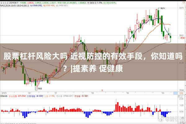 股票杠杆风险大吗 近视防控的有效手段，你知道吗？|提素养 促健康