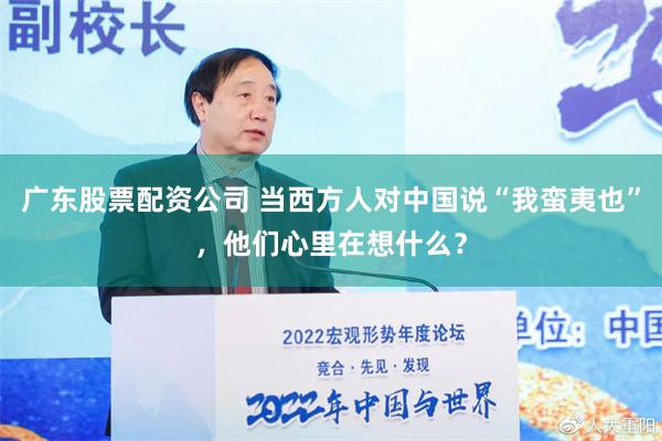 广东股票配资公司 当西方人对中国说“我蛮夷也”，他们心里在想什么？