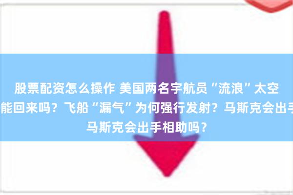 股票配资怎么操作 美国两名宇航员“流浪”太空一个月还能回来吗？飞船“漏气”为何强行发射？马斯克会出手相助吗？