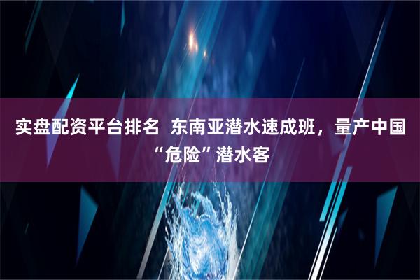 实盘配资平台排名  东南亚潜水速成班，量产中国“危险”潜水客