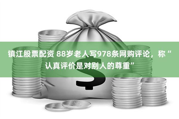 镇江股票配资 88岁老人写978条网购评论，称“认真评价是对别人的尊重”