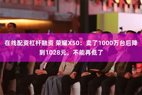 在线配资杠杆融资 荣耀X50：卖了1000万台后降到1028元，不能再低了