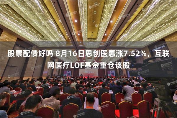 股票配债好吗 8月16日思创医惠涨7.52%，互联网医疗LOF基金重仓该股