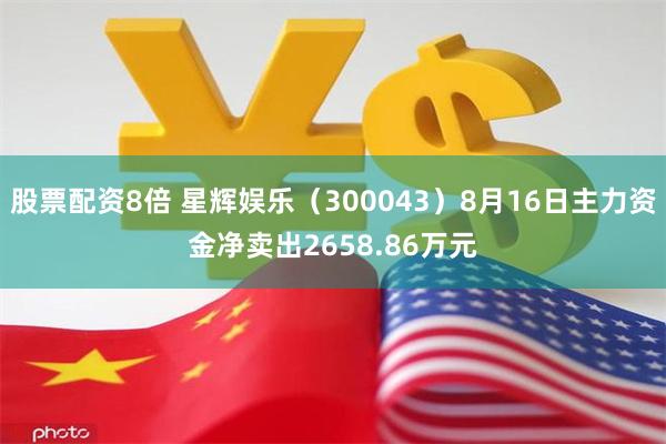 股票配资8倍 星辉娱乐（300043）8月16日主力资金净卖出2658.86万元