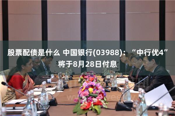 股票配债是什么 中国银行(03988)：“中行优4”将于8月28日付息