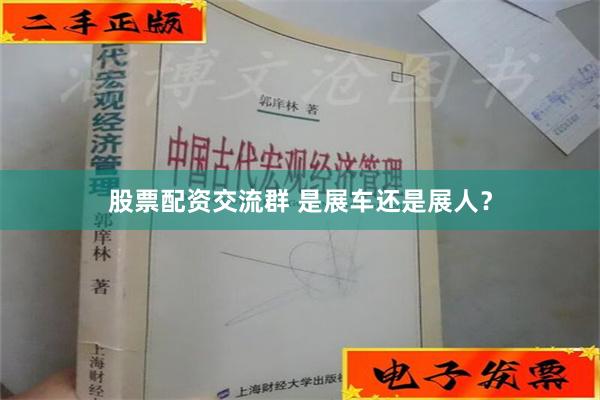 股票配资交流群 是展车还是展人？