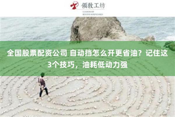 全国股票配资公司 自动挡怎么开更省油？记住这3个技巧，油耗低动力强