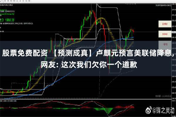 股票免费配资 【预测成真】卢麒元预言美联储降息, 网友: 这次我们欠你一个道歉