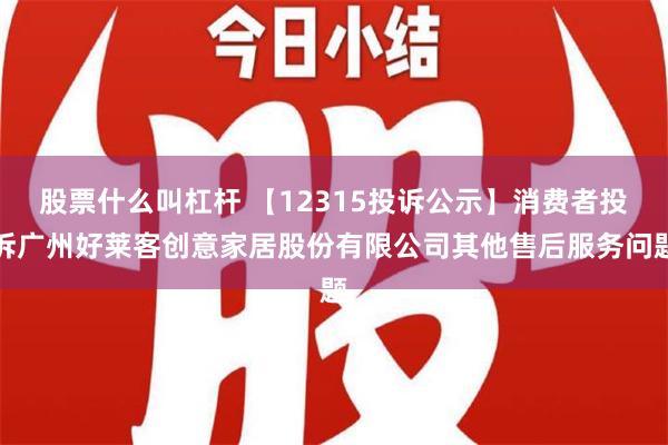 股票什么叫杠杆 【12315投诉公示】消费者投诉广州好莱客创意家居股份有限公司其他售后服务问题