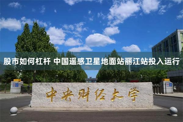 股市如何杠杆 中国遥感卫星地面站丽江站投入运行