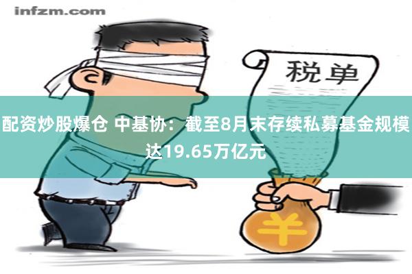 配资炒股爆仓 中基协：截至8月末存续私募基金规模达19.65万亿元