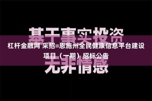 杠杆金融网 采招=恩施州全民健康信息平台建设项目（一期）招标公告