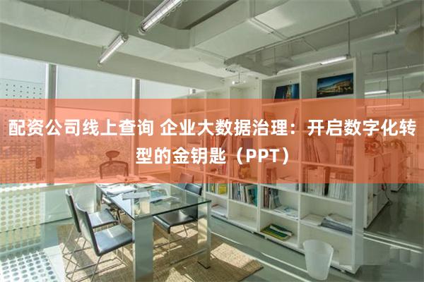 配资公司线上查询 企业大数据治理：开启数字化转型的金钥匙（PPT）