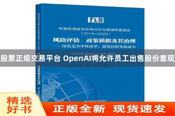 股票正规交易平台 OpenAI将允许员工出售股份套现