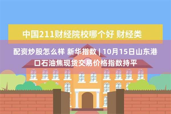 配资炒股怎么样 新华指数 | 10月15日山东港口石油焦现货交易价格指数持平