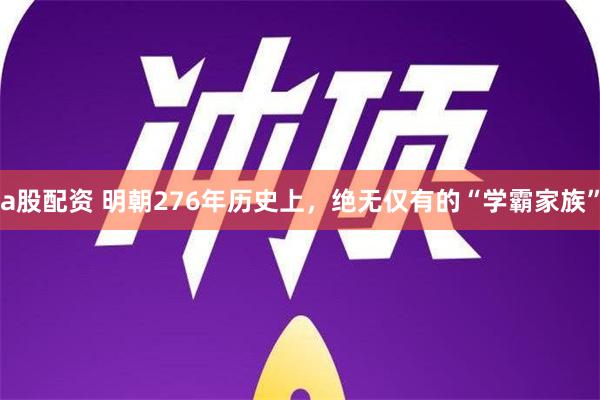 a股配资 明朝276年历史上，绝无仅有的“学霸家族”